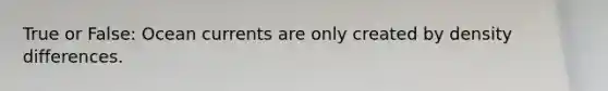 True or False: Ocean currents are only created by density differences.