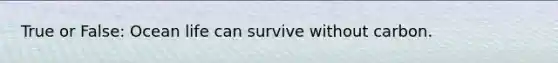 True or False: Ocean life can survive without carbon.