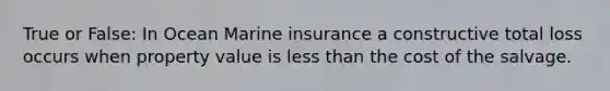 True or False: In Ocean Marine insurance a constructive total loss occurs when property value is less than the cost of the salvage.