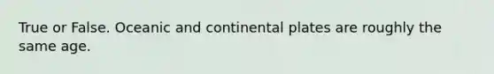 True or False. Oceanic and continental plates are roughly the same age.