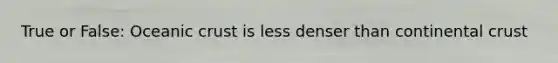 True or False: Oceanic crust is less denser than continental crust