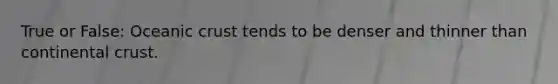 True or False: Oceanic crust tends to be denser and thinner than continental crust.