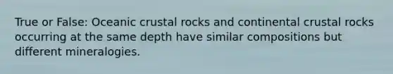 True or False: Oceanic crustal rocks and continental crustal rocks occurring at the same depth have similar compositions but different mineralogies.