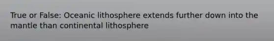 True or False: Oceanic lithosphere extends further down into <a href='https://www.questionai.com/knowledge/kHR4HOnNY8-the-mantle' class='anchor-knowledge'>the mantle</a> than continental lithosphere