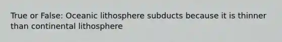 True or False: Oceanic lithosphere subducts because it is thinner than continental lithosphere