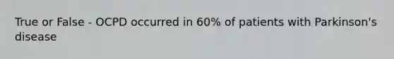 True or False - OCPD occurred in 60% of patients with <a href='https://www.questionai.com/knowledge/kOxY4Ts9Rw-parkinsons-disease' class='anchor-knowledge'>parkinson's disease</a>