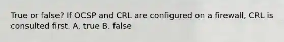 True or false? If OCSP and CRL are configured on a firewall, CRL is consulted first. A. true B. false