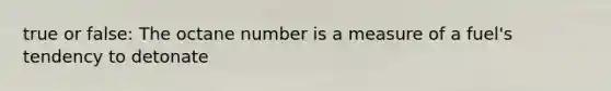 true or false: The octane number is a measure of a fuel's tendency to detonate