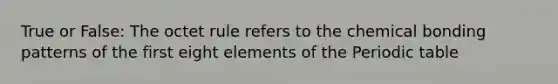 True or False: The octet rule refers to the chemical bonding patterns of the first eight elements of the Periodic table