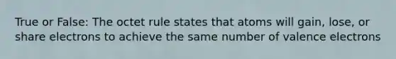True or False: The octet rule states that atoms will gain, lose, or share electrons to achieve the same number of valence electrons