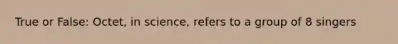 True or False: Octet, in science, refers to a group of 8 singers