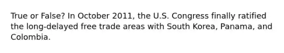 True or False? In October 2011, the U.S. Congress finally ratified the long-delayed free trade areas with South Korea, Panama, and Colombia.