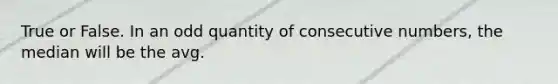 True or False. In an odd quantity of consecutive numbers, the median will be the avg.