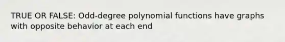 TRUE OR FALSE: Odd-degree polynomial functions have graphs with opposite behavior at each end