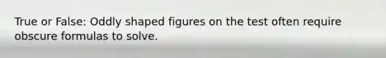 True or False: Oddly shaped figures on the test often require obscure formulas to solve.