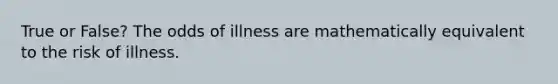 True or False? The odds of illness are mathematically equivalent to the risk of illness.