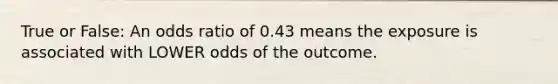 True or False: An odds ratio of 0.43 means the exposure is associated with LOWER odds of the outcome.