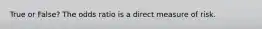 True or False? The odds ratio is a direct measure of risk.