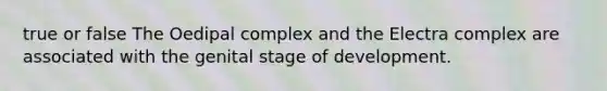 true or false The Oedipal complex and the Electra complex are associated with the genital stage of development.​