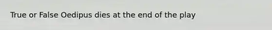 True or False Oedipus dies at the end of the play