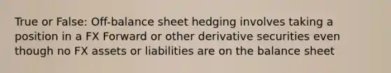 True or False: Off-balance sheet hedging involves taking a position in a FX Forward or other derivative securities even though no FX assets or liabilities are on the balance sheet