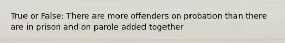 True or False: There are more offenders on probation than there are in prison and on parole added together