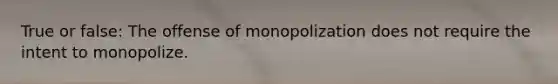 True or false: The offense of monopolization does not require the intent to monopolize.