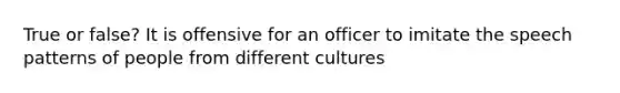 True or false? It is offensive for an officer to imitate the speech patterns of people from different cultures