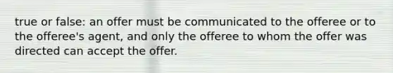 true or false: an offer must be communicated to the offeree or to the offeree's agent, and only the offeree to whom the offer was directed can accept the offer.