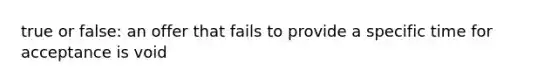 true or false: an offer that fails to provide a specific time for acceptance is void