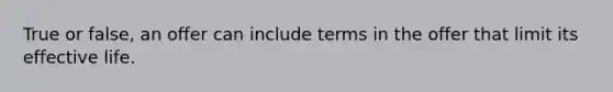 True or false, an offer can include terms in the offer that limit its effective life.