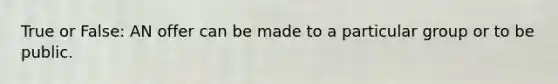 True or False: AN offer can be made to a particular group or to be public.