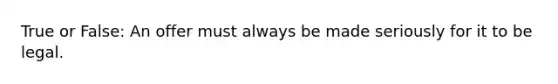 True or False: An offer must always be made seriously for it to be legal.