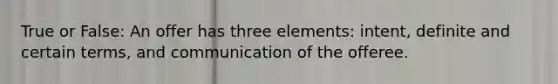 True or False: An offer has three elements: intent, definite and certain terms, and communication of the offeree.