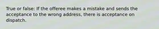 True or false: If the offeree makes a mistake and sends the acceptance to the wrong address, there is acceptance on dispatch.