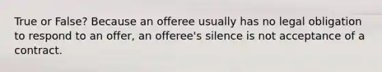 True or False? Because an offeree usually has no legal obligation to respond to an offer, an offeree's silence is not acceptance of a contract.