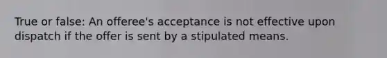 True or false: An offeree's acceptance is not effective upon dispatch if the offer is sent by a stipulated means.