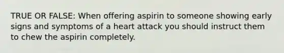 TRUE OR FALSE: When offering aspirin to someone showing early signs and symptoms of a heart attack you should instruct them to chew the aspirin completely.