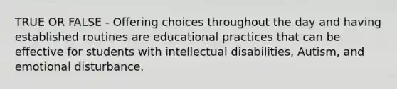 TRUE OR FALSE - Offering choices throughout the day and having established routines are educational practices that can be effective for students with intellectual disabilities, Autism, and emotional disturbance.