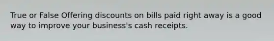 True or False Offering discounts on bills paid right away is a good way to improve your business's cash receipts.