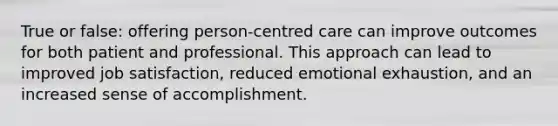 True or false: offering person-centred care can improve outcomes for both patient and professional. This approach can lead to improved job satisfaction, reduced emotional exhaustion, and an increased sense of accomplishment.