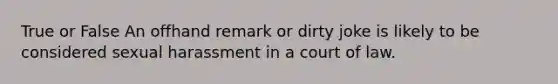 True or False An offhand remark or dirty joke is likely to be considered sexual harassment in a court of law.