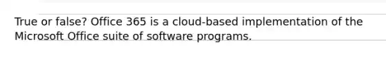 True or false? Office 365 is a cloud-based implementation of the Microsoft Office suite of software programs.