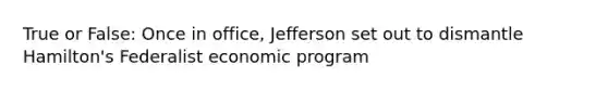 True or False: Once in office, Jefferson set out to dismantle Hamilton's Federalist economic program