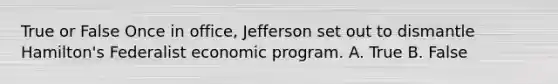 True or False Once in office, Jefferson set out to dismantle Hamilton's Federalist economic program. A. True B. False