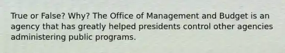 True or False? Why? The Office of Management and Budget is an agency that has greatly helped presidents control other agencies administering public programs.