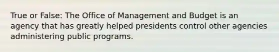 True or False: The Office of Management and Budget is an agency that has greatly helped presidents control other agencies administering public programs.