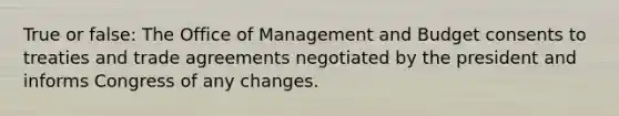 True or false: The Office of Management and Budget consents to treaties and trade agreements negotiated by the president and informs Congress of any changes.