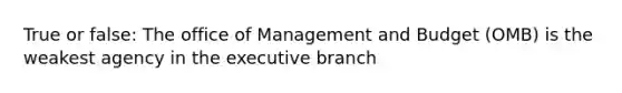 True or false: The office of Management and Budget (OMB) is the weakest agency in the executive branch