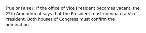 True or False?: If the office of Vice President becomes vacant, the 25th Amendment says that the President must nominate a Vice President. Both houses of Congress must confirm the nomination.